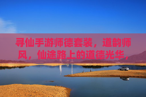 寻仙手游师德套装,道韵师风,仙途路上的道德光华,寻仙手游师德套装,道韵师风,仙途路上的道德光华