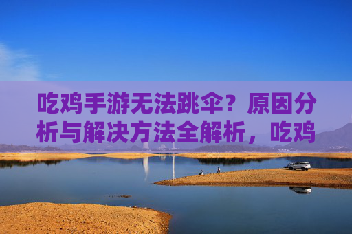 吃鸡手游无法跳伞?原因分析与解决方法全解析,吃鸡手游无法跳伞?原因分析与解决方法全解析