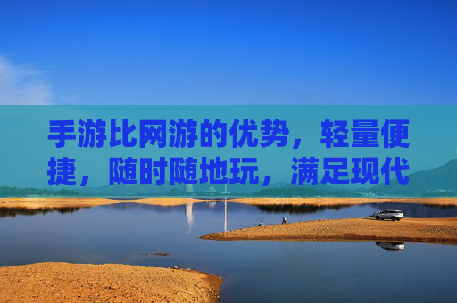 手游比网游的优势,轻量便捷,随时随地玩,满足现代生活节奏,手游比网游的优势,轻量便捷,随时随地玩,满足现代生活节奏