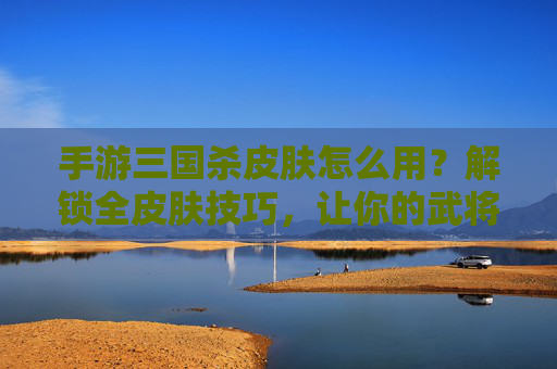 手游三国杀皮肤怎么用？解锁全皮肤技巧，让你的武将更具特色与策略深度！三国杀手游皮肤怎么用？解锁全皮肤技巧，让你的武将更具特色与策略深度！