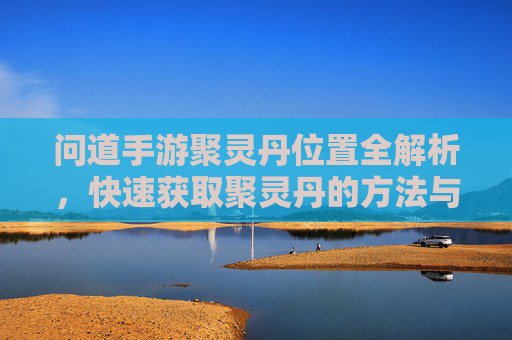 问道手游聚灵丹位置全解析,快速获取聚灵丹的方法与攻略,问道手游聚灵丹位置全解析,快速获取方法与攻略