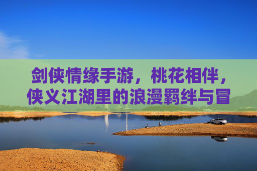 剑侠情缘手游，桃花相伴，侠义江湖里的浪漫羁绊与冒险之旅，剑侠情缘手游，桃花相伴的侠义江湖，浪漫羁绊与冒险之旅