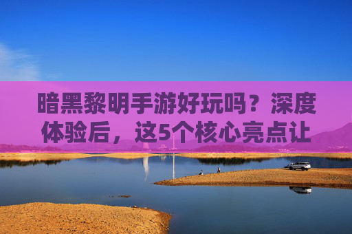 暗黑黎明手游好玩吗?深度体验后,这5个核心亮点让你爱不释手!暗黑黎明手游好玩吗?深度体验,这5个核心亮点让你爱不释手!
