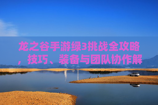 龙之谷手游绿3挑战全攻略，技巧、装备与团队协作解析，龙之谷手游绿3挑战全攻略，技巧、装备与团队协作解析