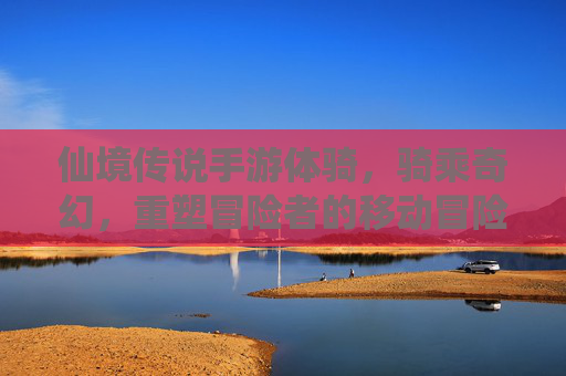 仙境传说手游体骑,骑乘奇幻,重塑冒险者的移动冒险体验,仙境传说手游体骑,骑乘奇幻重塑冒险者的移动冒险体验