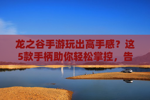 龙之谷手游玩出高手感?这5款手柄助你轻松掌控,告别手指酸痛!龙之谷手游玩出高手感?这5款手柄助你轻松掌控,告别手指酸痛!