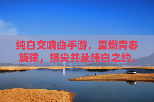 纯白交响曲手游,重燃青春旋律,指尖共赴纯白之约,纯白交响曲手游,重燃青春旋律,指尖共赴纯白之约