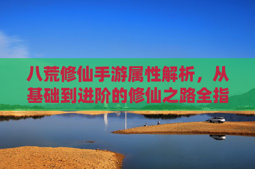 八荒修仙手游属性解析,从基础到进阶的修仙之路全指南,八荒修仙手游属性解析,从基础到进阶的修仙之路全指南
