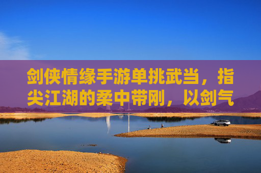 剑侠情缘手游单挑武当,指尖江湖的柔中带刚,以剑气与轻功制霸单挑场,剑侠情缘手游单挑武当,指尖江湖柔中带刚,剑气轻功制霸单挑场