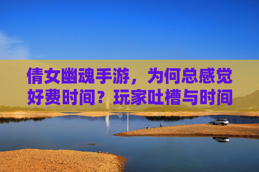 倩女幽魂手游，为何总感觉好费时间？玩家吐槽与时间管理的那些事儿，倩女幽魂手游，为何总感觉好费时间？玩家吐槽与时间管理的那些事儿