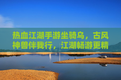 热血江湖手游坐骑乌,古风神兽伴我行,江湖畅游更精彩,热血江湖手游坐骑乌,古风神兽伴我行,江湖畅游更精彩