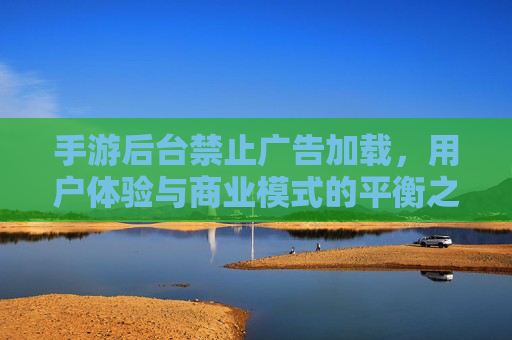 手游后台禁止广告加载,用户体验与商业模式的平衡之道,手游后台禁止广告加载,用户体验与商业模式的平衡之道