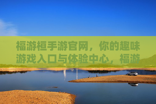 福游桓手游官网，你的趣味游戏入口与体验中心，福游桓手游官网，你的趣味游戏入口与体验中心