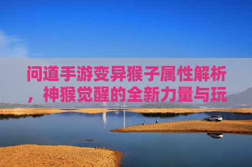 问道手游变异猴子属性解析,神猴觉醒的全新力量与玩法突破,问道手游变异猴子属性解析,神猴觉醒的全新力量与玩法突破