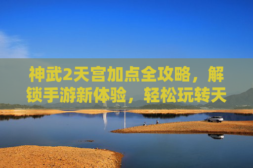 神武2天宫加点全攻略，解锁手游新体验，轻松玩转天宫职业，神武2天宫加点全攻略，解锁手游新体验，轻松玩转天宫职业