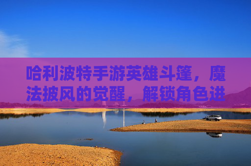 哈利波特手游英雄斗篷,魔法披风的觉醒,解锁角色进阶与奇幻体验的新篇章,哈利波特手游英雄斗篷觉醒,解锁角色进阶与奇幻体验的新篇章