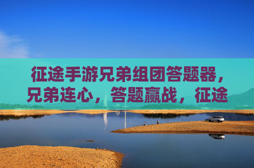 征途手游兄弟组团答题器,兄弟连心,答题赢战,征途之路更精彩!征途手游兄弟组团答题器,连心赢战,共赴精彩征途