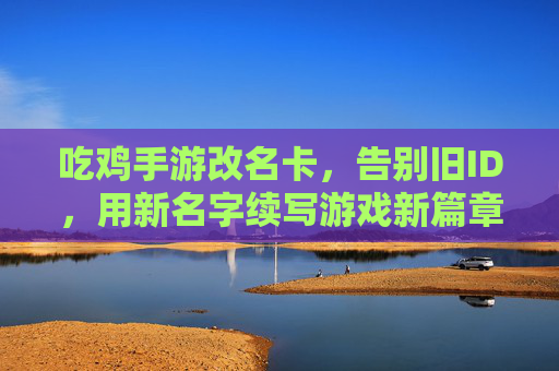 吃鸡手游改名卡,告别旧ID,用新名字续写游戏新篇章,吃鸡手游改名卡,告别旧ID,用新名字续写游戏新篇章