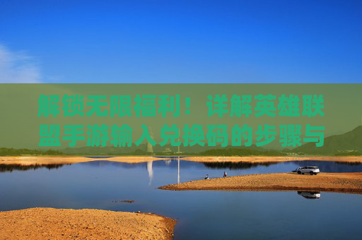 解锁无限福利！详解英雄联盟手游输入兑换码的步骤与技巧，解锁无限福利！详解英雄联盟手游输入兑换码的步骤与技巧
