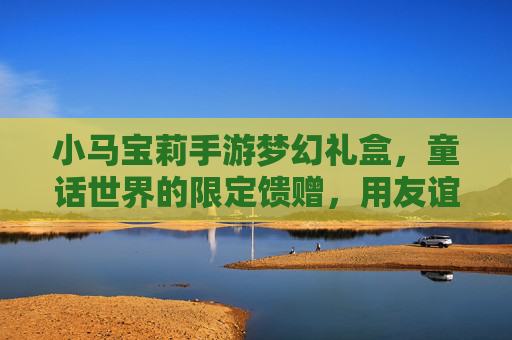 小马宝莉手游梦幻礼盒，童话世界的限定馈赠，用友谊与魔法唤醒童年记忆，小马宝莉手游梦幻礼盒，童话世界的限定馈赠，用友谊与魔法唤醒童年记忆