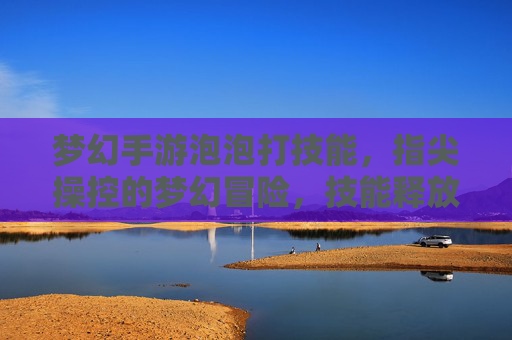 梦幻手游泡泡打技能,指尖操控的梦幻冒险,技能释放的绚丽体验,梦幻手游泡泡打技能,指尖操控的梦幻冒险与绚丽技能体验