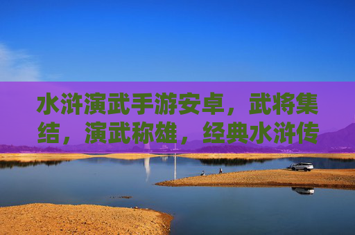 水浒演武手游安卓,武将集结,演武称雄,经典水浒传改编的安卓平台战斗体验,水浒演武手游安卓,武将集结,演武称雄,经典水浒传改编的战斗体验