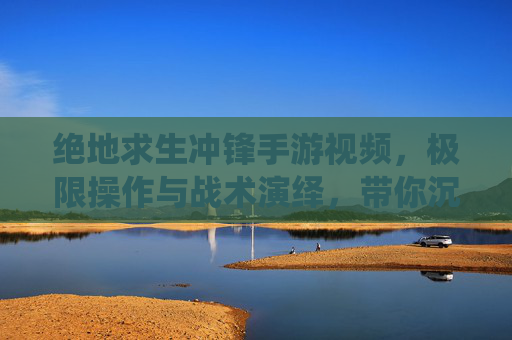 绝地求生冲锋手游视频,极限操作与战术演绎,带你沉浸式体验刺激战场!绝地求生冲锋手游视频,极限操作与战术演绎,沉浸式体验刺激战场