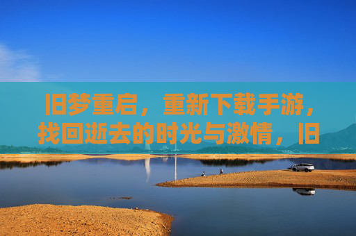 旧梦重启,重新下载手游,找回逝去的时光与激情,旧梦重启,重新下载手游,找回逝去的时光与激情