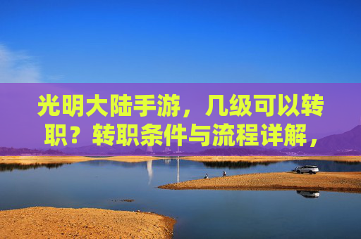 光明大陆手游,几级可以转职?转职条件与流程详解,光明大陆手游几级可以转职?转职条件与流程详解