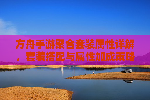 方舟手游聚合套装属性详解,套装搭配与属性加成策略解析,方舟手游聚合套装属性详解,套装搭配与属性加成策略解析