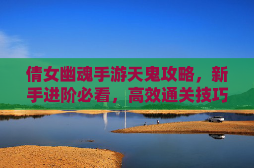 倩女幽魂手游天鬼攻略，新手进阶必看，高效通关技巧全解析，倩女幽魂手游天鬼攻略，新手进阶必看，高效通关技巧全解析