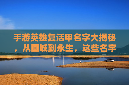 手游英雄复活甲名字大揭秘,从回城到永生,这些名字背后藏着游戏里的复活密码,手游英雄复活甲名字大揭秘,从回城到永生,名字里的复活密码