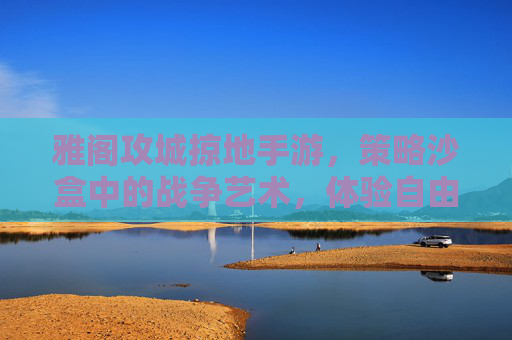 雅阁攻城掠地手游,策略沙盒中的战争艺术,体验自由攻城与策略博弈的乐趣,雅阁攻城掠地手游,策略沙盒中的战争艺术,体验自由攻城与策略博弈的乐趣