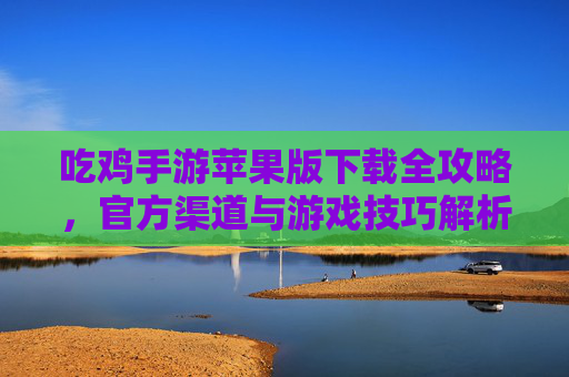 吃鸡手游苹果版下载全攻略,官方渠道与游戏技巧解析,吃鸡手游苹果版下载全攻略,官方渠道与游戏技巧解析