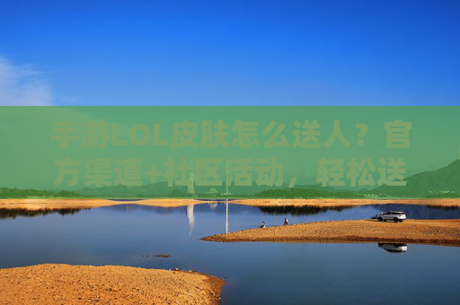 手游LOL皮肤怎么送人？官方渠道+社区活动，轻松送出还合规！手游LOL皮肤怎么送人？官方渠道+社区活动，轻松送出还合规！