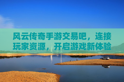 风云传奇手游交易吧,连接玩家资源,开启游戏新体验,风云传奇手游交易吧,连接玩家资源,开启游戏新体验