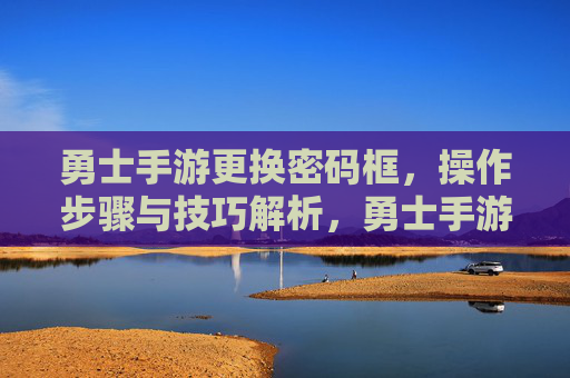 勇士手游更换密码框,操作步骤与技巧解析,勇士手游更换密码框,操作步骤与技巧解析