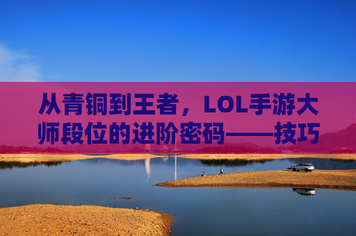 从青铜到王者，LOL手游大师段位的进阶密码——技巧、心态与段位提升全攻略，从青铜到王者，LOL手游大师段位的进阶密码——技巧、心态与段位提升全攻略