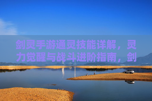 剑灵手游通灵技能详解,灵力觉醒与战斗进阶指南,剑灵手游通灵技能详解,灵力觉醒与战斗进阶指南