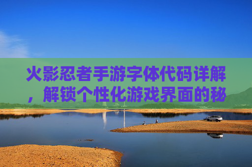 火影忍者手游字体代码详解，解锁个性化游戏界面的秘密，火影忍者手游字体代码详解，解锁个性化游戏界面的秘密