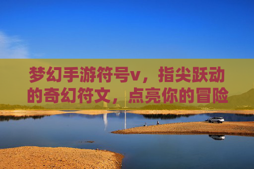 梦幻手游符号v,指尖跃动的奇幻符文,点亮你的冒险之旅,梦幻手游符号v,指尖跃动的奇幻符文,点亮你的冒险之旅