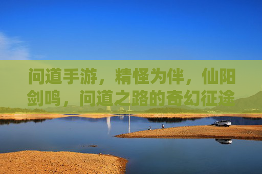 问道手游，精怪为伴，仙阳剑鸣，问道之路的奇幻征途，问道手游，精怪为伴，仙阳剑鸣，问道之路的奇幻征途