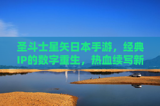 圣斗士星矢日本手游，经典IP的数字重生，热血续写新篇章，圣斗士星矢日本手游，经典IP的数字重生，热血续写新篇章