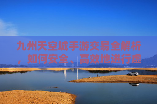 九州天空城手游交易全解析,如何安全、高效地进行虚拟资产交换?九州天空城手游交易全解析,如何安全、高效进行虚拟资产交换?