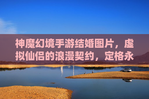 神魔幻境手游结婚图片，虚拟仙侣的浪漫契约，定格永恒的奇幻之恋，神魔幻境手游结婚，虚拟仙侣的浪漫契约，定格永恒的奇幻之恋