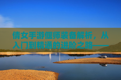 倩女手游偃师装备解析,从入门到精通的进阶之路——打造最强法师的装备策略,倩女手游偃师装备解析,从入门到精通的进阶之路——打造最强法师的装备策略