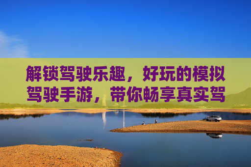 解锁驾驶乐趣,好玩的模拟驾驶手游,带你畅享真实驾驶体验!解锁驾驶乐趣,好玩的模拟驾驶手游带你畅享真实驾驶体验!