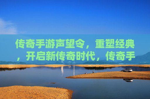 传奇手游声望令,重塑经典,开启新传奇时代,传奇手游声望令,重塑经典,开启新传奇时代