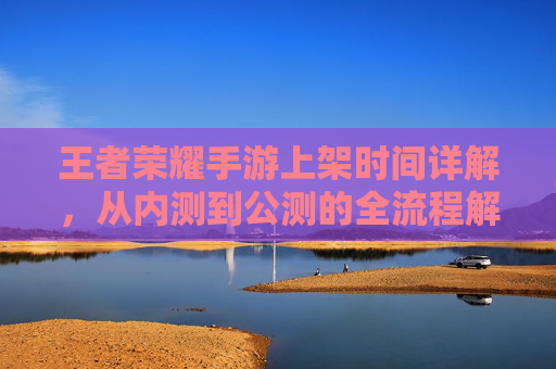 王者荣耀手游上架时间详解,从内测到公测的全流程解析,王者荣耀手游上架时间详解,从内测到公测的全流程解析