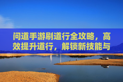问道手游刷道行全攻略,高效提升道行,解锁新技能与属性加成,问道手游刷道行全攻略,高效提升道行,解锁新技能与属性加成